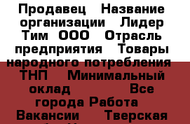 Продавец › Название организации ­ Лидер Тим, ООО › Отрасль предприятия ­ Товары народного потребления (ТНП) › Минимальный оклад ­ 27 000 - Все города Работа » Вакансии   . Тверская обл.,Нелидово г.